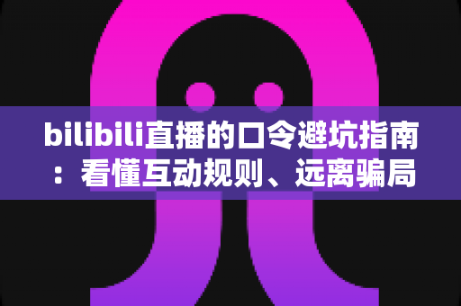 bilibili直播的口令避坑指南：看懂互动规则、远离骗局陷阱的实用安全手册
