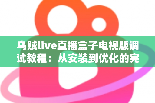 乌贼live直播盒子电视版调试教程：从安装到优化的完整指南，手把手教你解决卡顿、黑屏与连接难题