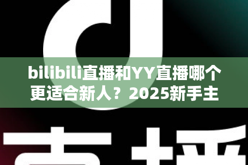 bilibili直播和YY直播哪个更适合新人?2025新手主播平台选择深度指南 bilibili直播和YY直播哪个更适合新人?2025新手主播平台选择深度指南