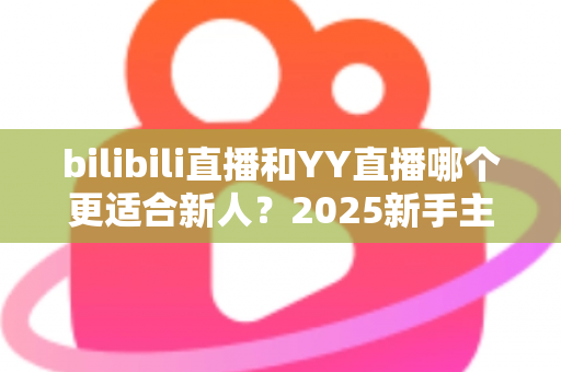 bilibili直播和YY直播哪个更适合新人?2025新手主播平台选择深度指南 bilibili直播和YY直播哪个更适合新人?2025新手主播平台选择深度指南