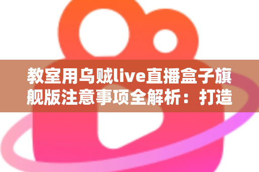 教室用乌贼live直播盒子旗舰版注意事项全解析：打造安全高效课堂直播的实用指南