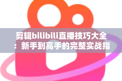 剪辑bilibili直播技巧大全：新手到高手的完整实战指南