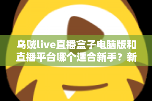 乌贼live直播盒子电脑版和直播平台哪个适合新手？新手主播入门选择全攻略