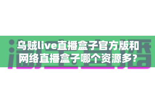 乌贼live直播盒子官方版和网络直播盒子哪个资源多?看懂这篇对比,选直播盒子不踩坑 乌贼live直播盒子官方版和网络直播盒子哪个资源多?看懂这篇对比,选直播盒子不踩坑