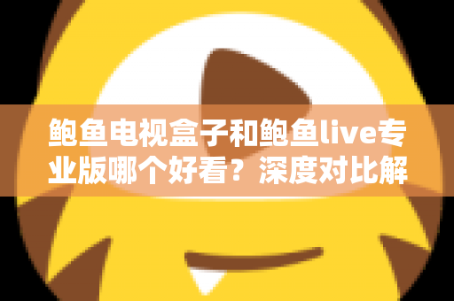 鲍鱼电视盒子和鲍鱼live专业版哪个好看？深度对比解析与选购全攻略