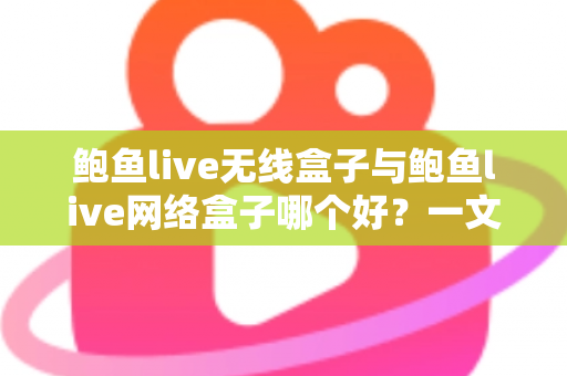 鲍鱼live无线盒子与鲍鱼live网络盒子哪个好？一文看懂区别、优缺点与选购指南