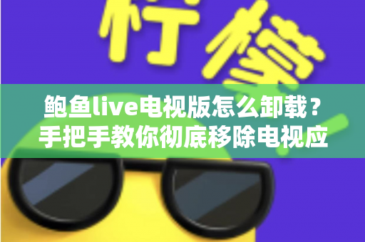 鲍鱼live电视版怎么卸载?手把手教你彻底移除电视应用的完整教程 鲍鱼live电视版怎么卸载?手把手教你彻底移除电视应用的完整教程