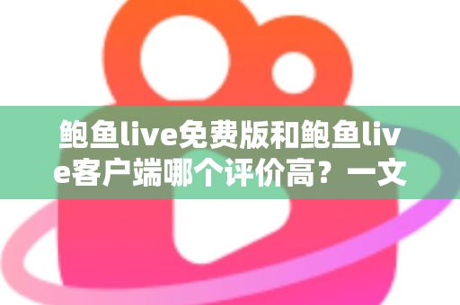鲍鱼live免费版和鲍鱼live客户端哪个评价高？一文读懂两大版本差异与选择攻略