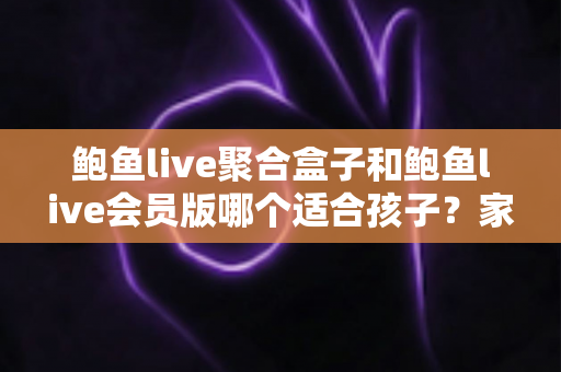 鲍鱼live聚合盒子和鲍鱼live会员版哪个适合孩子?家长必读的全面安全指南与理性选择分析 鲍鱼live聚合盒子和鲍鱼live会员版哪个适合孩子?家长必读的全面安全指南与理性选择分析