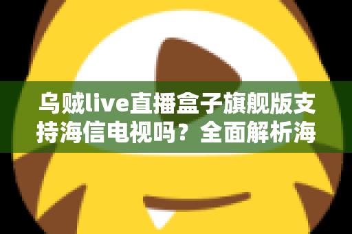 乌贼live直播盒子旗舰版支持海信电视吗?全面解析海信电视安装使用教程与兼容性指南 乌贼live直播盒子旗舰版支持海信电视吗?全面解析海信电视安装使用教程与兼容性指南