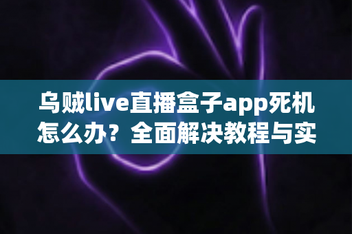 乌贼live直播盒子app死机怎么办?全面解决教程与实用技巧指南 乌贼live直播盒子app死机怎么办?全面解决教程与实用技巧指南