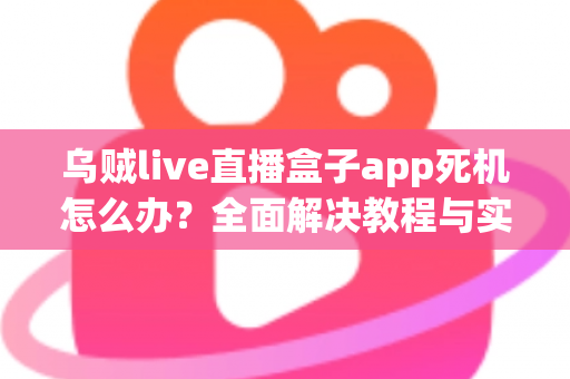 乌贼live直播盒子app死机怎么办?全面解决教程与实用技巧指南 乌贼live直播盒子app死机怎么办?全面解决教程与实用技巧指南