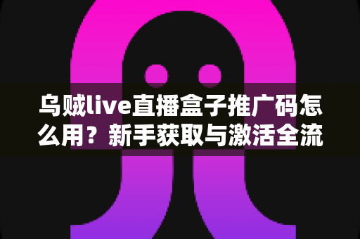 乌贼live直播盒子推广码怎么用？新手获取与激活全流程实用指南