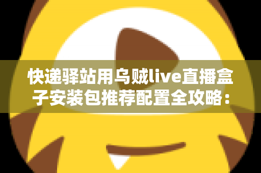 快递驿站用乌贼live直播盒子安装包推荐配置全攻略:打造高效驿站直播间 快递驿站用乌贼live直播盒子安装包推荐配置全攻略:打造高效驿站直播间