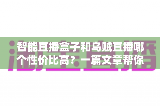 智能直播盒子和乌贼直播哪个性价比高？一篇文章帮你算清这笔账，选对直播工具不踩坑