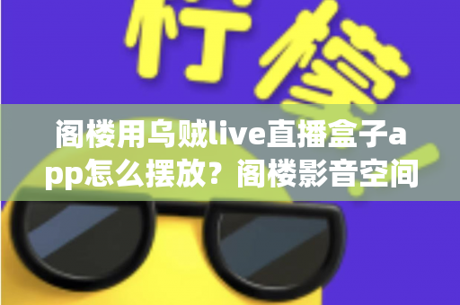 阁楼用乌贼live直播盒子app怎么摆放?阁楼影音空间安装布置全指南 阁楼用乌贼live直播盒子app怎么摆放?阁楼影音空间安装布置全指南