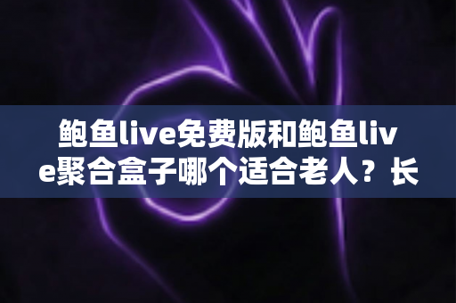 鲍鱼live免费版和鲍鱼live聚合盒子哪个适合老人?长辈观播方案全解析 鲍鱼live免费版和鲍鱼live聚合盒子哪个适合老人?长辈观播方案全解析
