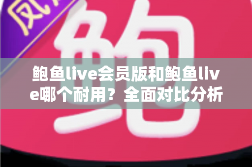 鲍鱼live会员版和鲍鱼live哪个耐用?全面对比分析助你做出明智选择 鲍鱼live会员版和鲍鱼live哪个耐用?全面对比分析助你做出明智选择