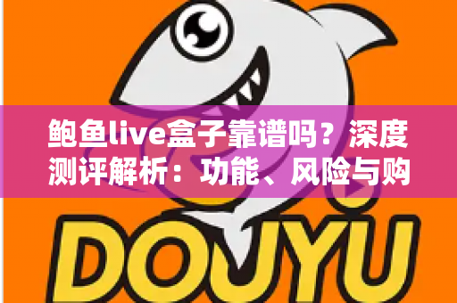 鲍鱼live盒子靠谱吗？深度测评解析：功能、风险与购买前必读指南