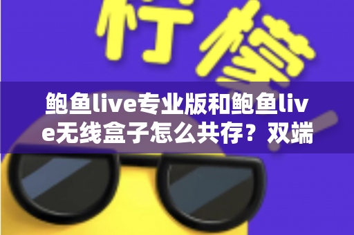 鲍鱼live专业版和鲍鱼live无线盒子怎么共存？双端安装与稳定运行全攻略