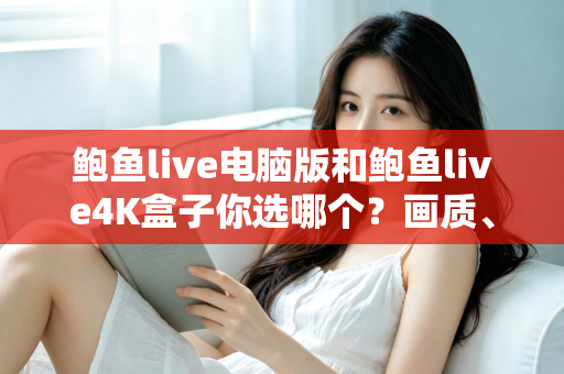 鲍鱼live电脑版和鲍鱼live4K盒子你选哪个？画质、体验与性价比全面对比，帮你找到最适合的观影方案