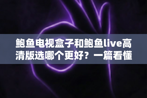 鲍鱼电视盒子和鲍鱼live高清版选哪个更好？一篇看懂差异的实用选购指南