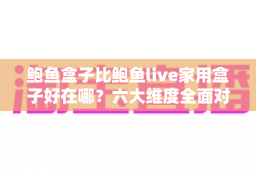 鲍鱼盒子比鲍鱼live家用盒子好在哪？六大维度全面对比，帮你选对电视盒子