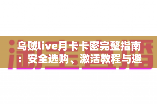 乌贼live月卡卡密完整指南：安全选购、激活教程与避坑攻略一站解析