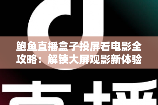 鲍鱼直播盒子投屏看电影全攻略：解锁大屏观影新体验的实用指南