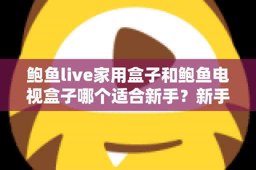 鲍鱼live家用盒子和鲍鱼电视盒子哪个适合新手？新手零基础电视盒子选购对比全攻略