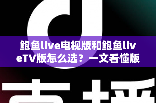 鲍鱼live电视版和鲍鱼liveTV版怎么选？一文看懂版本区别、设备适配与安全安装全指南