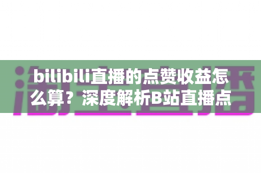 bilibili直播的点赞收益怎么算？深度解析B站直播点赞背后的收益逻辑与变现技巧