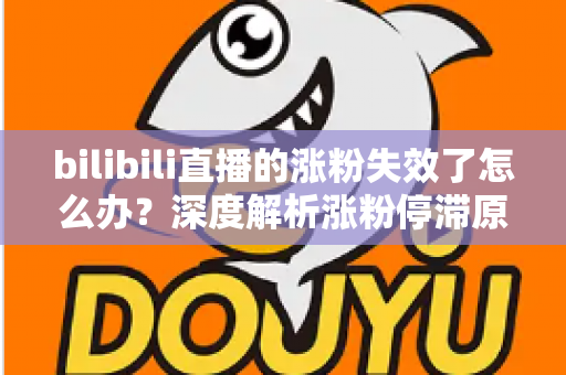 bilibili直播的涨粉失效了怎么办？深度解析涨粉停滞原因与高效破局方案