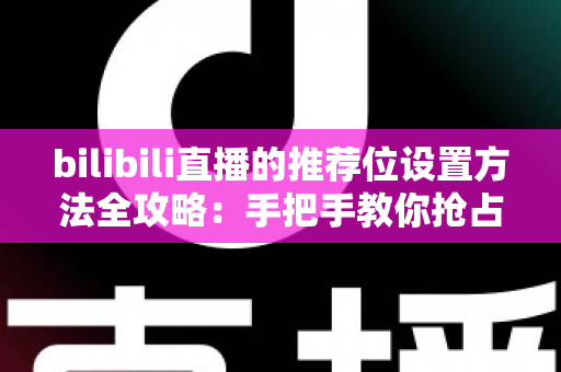 bilibili直播的推荐位设置方法全攻略：手把手教你抢占直播间流量入口