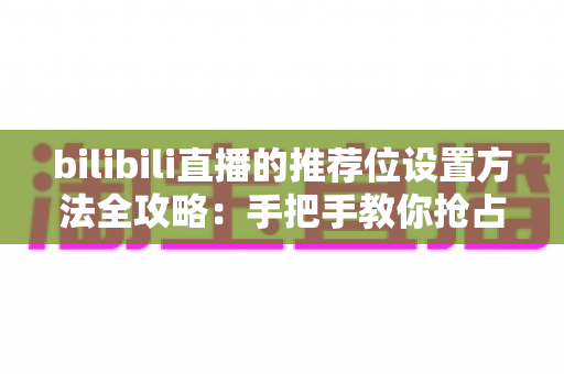 bilibili直播的推荐位设置方法全攻略：手把手教你抢占直播间流量入口