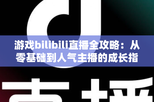 游戏bilibili直播全攻略:从零基础到人气主播的成长指南 游戏bilibili直播全攻略:从零基础到人气主播的成长指南
