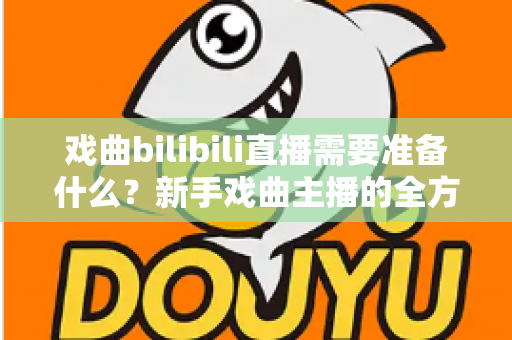 戏曲bilibili直播需要准备什么?新手戏曲主播的全方位准备指南 戏曲bilibili直播需要准备什么?新手戏曲主播的全方位准备指南