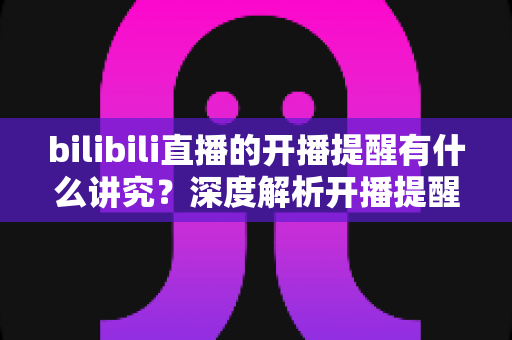 bilibili直播的开播提醒有什么讲究?深度解析开播提醒的设置技巧与运营策略,助你不错过任何精彩直播 bilibili直播的开播提醒有什么讲究?深度解析开播提醒的设置技巧与运营策略,助你不错过任何精彩直播