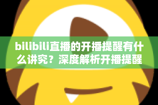 bilibili直播的开播提醒有什么讲究?深度解析开播提醒的设置技巧与运营策略,助你不错过任何精彩直播 bilibili直播的开播提醒有什么讲究?深度解析开播提醒的设置技巧与运营策略,助你不错过任何精彩直播