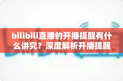 bilibili直播的开播提醒有什么讲究?深度解析开播提醒的设置技巧与运营策略,助你不错过任何精彩直播 bilibili直播的开播提醒有什么讲究?深度解析开播提醒的设置技巧与运营策略,助你不错过任何精彩直播