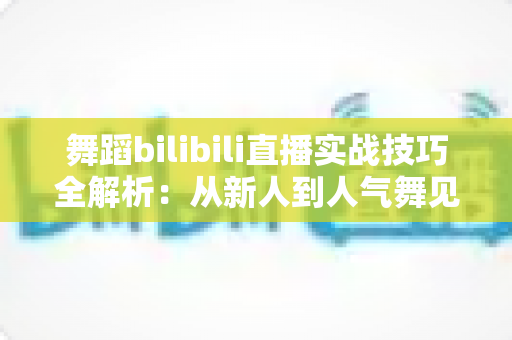 舞蹈bilibili直播实战技巧全解析：从新人到人气舞见的主播进阶指南