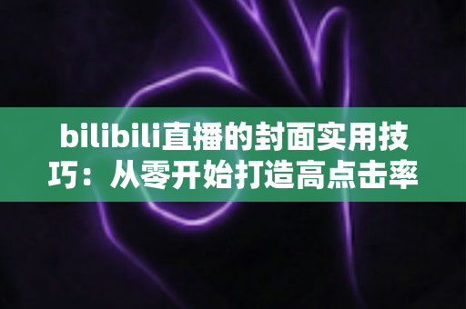 bilibili直播的封面实用技巧：从零开始打造高点击率直播间的完整指南