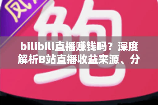 bilibili直播赚钱吗？深度解析B站直播收益来源、分成机制与新手变现实战攻略