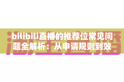 bilibili直播的推荐位常见问题全解析：从申请规则到效果优化的一站式实用指南