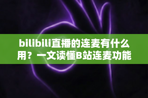 bilibili直播的连麦有什么用?一文读懂B站连麦功能的价值、玩法与涨粉技巧 bilibili直播的连麦有什么用?一文读懂B站连麦功能的价值、玩法与涨粉技巧