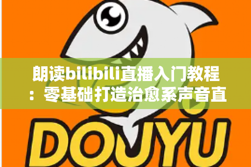 朗读bilibili直播入门教程：零基础打造治愈系声音直播间的完整攻略