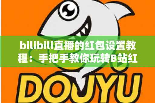 bilibili直播的红包设置教程：手把手教你玩转B站红包互动，快速提升直播间人气