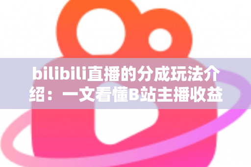 bilibili直播的分成玩法介绍：一文看懂B站主播收益分成规则与变现技巧