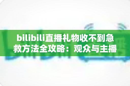 bilibili直播礼物收不到急救方法全攻略:观众与主播双向快速排查指南 bilibili直播礼物收不到急救方法全攻略:观众与主播双向快速排查指南
