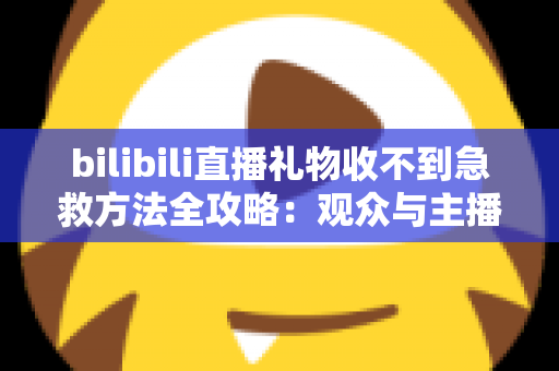 bilibili直播礼物收不到急救方法全攻略:观众与主播双向快速排查指南 bilibili直播礼物收不到急救方法全攻略:观众与主播双向快速排查指南